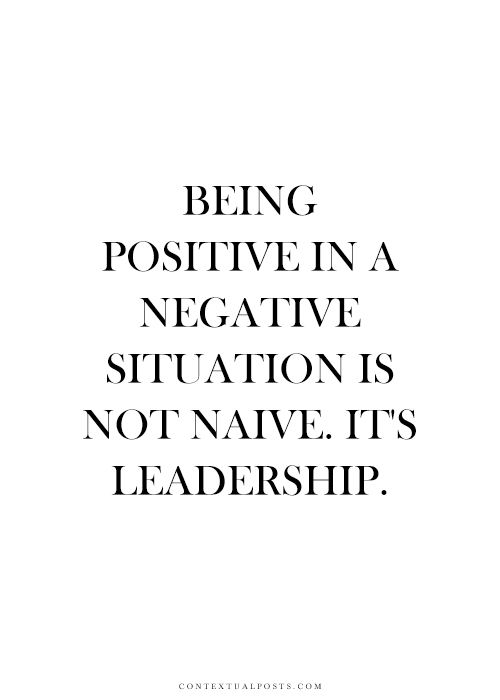 Being positive in a negative situation is not naive. It's leadership.   -  Ralph Marston