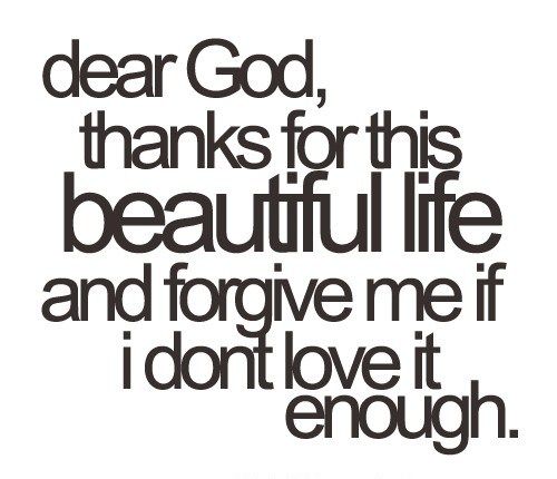 Dear God, Thank you for this beautiful life and please, forgive me, if I don’t love it enough.