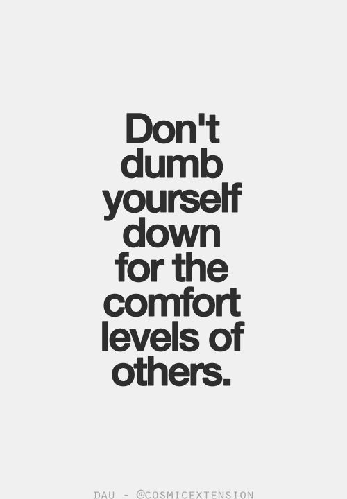Don't dumb yourself down for the comfort levels of others.