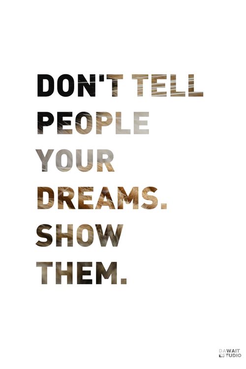 Don’t tell people your dreams, Show them.