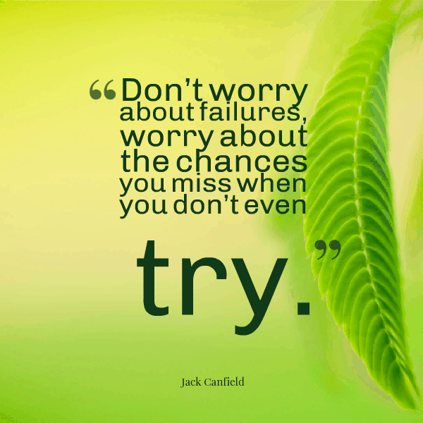 Don't worry about failures, worry about the chances you miss when you don't even try  - Jack Canfield