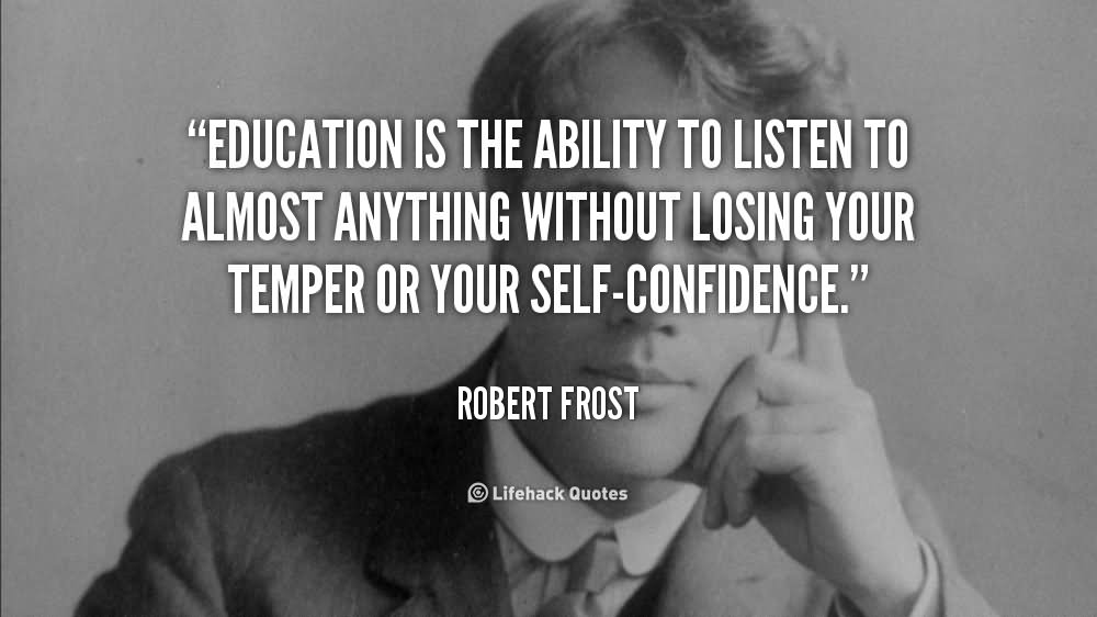 Education Is The AbilityTo Listen To Almost Anything Without Losing Your Temper Or Your Self Confidence   - Robert Frost