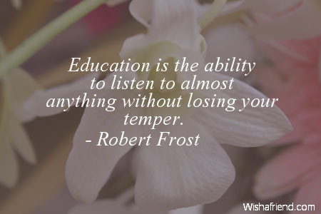 Education is the ability to listen to almost anything without losing your temper  - Robert Frost