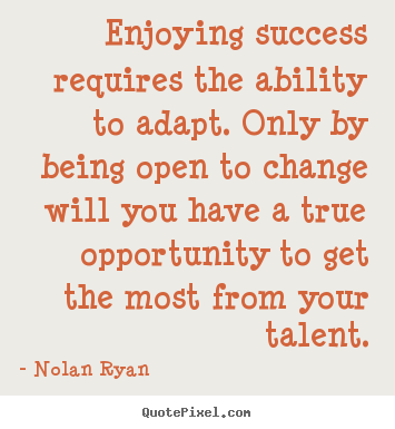 Enjoying success requires the ability to adapt. Only by being open to change will you have a true opportunity to get the most from your talent - Nolan Ryan