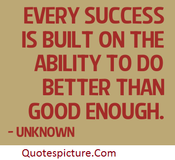 Every Success Is Built On The Ability To Do Better Than Good Enough.