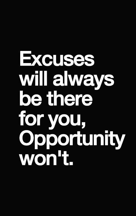 Excuses will always be there for you, opportunity won’t.