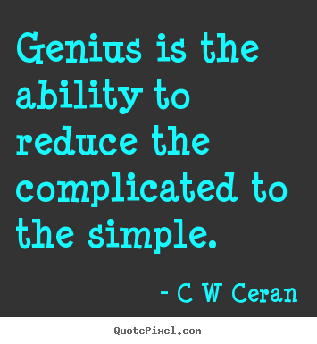 Genius Is The Ability To Reduce The Complicated To The Simple  - C W Ceran