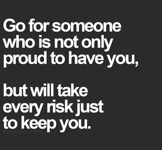 Go for someone who is not only proud to have you but will also take every risk just to be with you.