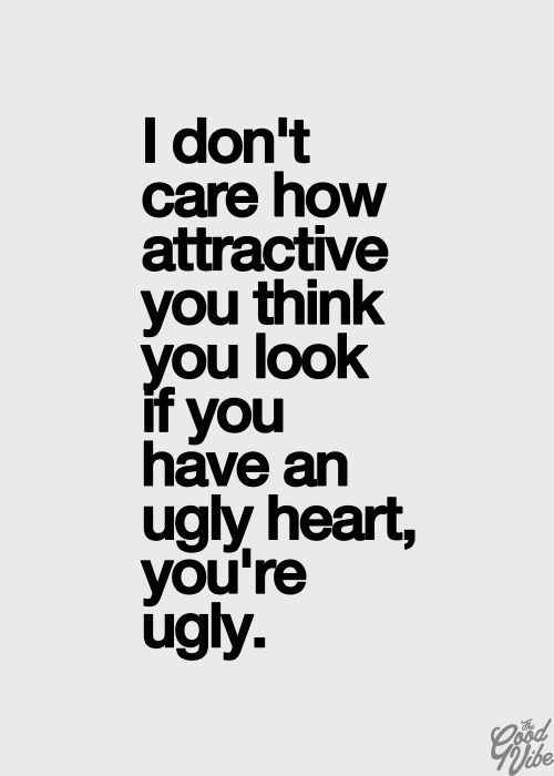 I don't care how attractive you think you look if you have an ugly heart, you're ugly.