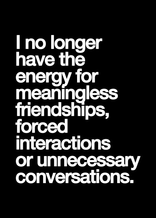 I no longer have the energy for meaningless friendships, forced interactions or unnecessary conversations.