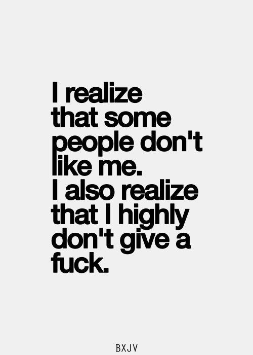 I realize that some people don't like me, I also realize that I highly don't give a fuck.