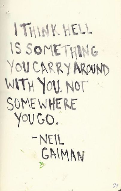 I think hell is something you carry around with you. Not somewhere you go.   - Neil Gaiman