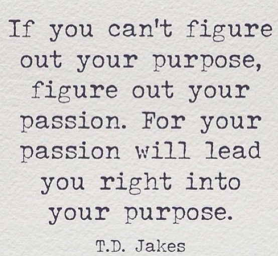 If you can't figure out your purpose, figure out your passion. For your passion will lead you right into your purpose.    - T.D.JAKES
