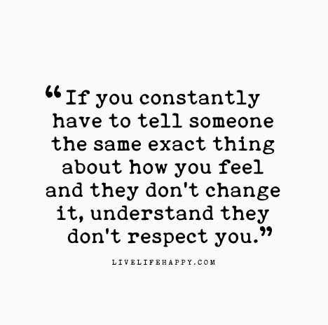 If you constantly have to tell someone the same exact thing about how you feel and they don’t change it, understand they don’t respect you.