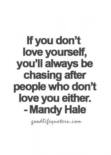 If you don't love yourself, you'll be chasing after people who don't love you either.   -  Mandy Hale