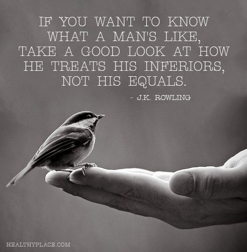 If you want to know what a man's like, take a good look at how he treats his inferiors, not his equals.   - J. K. Rowling