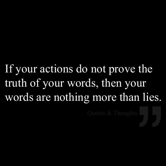 If your actions do not prove the truth of your words, then your words are nothing more than lies