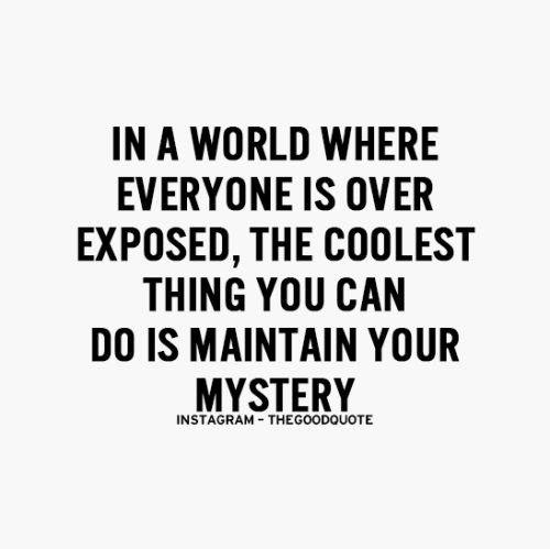 In a world where everyone is over exposed, the coolest thing you can do is maintain your mystery.