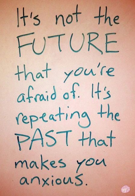 It's not the future that you're afraid of. It's repeating the past that makes you anxious.