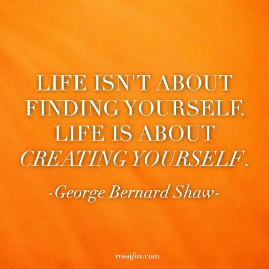Life Isn’t About Finding Yourself Life Is About Creating Yourself.