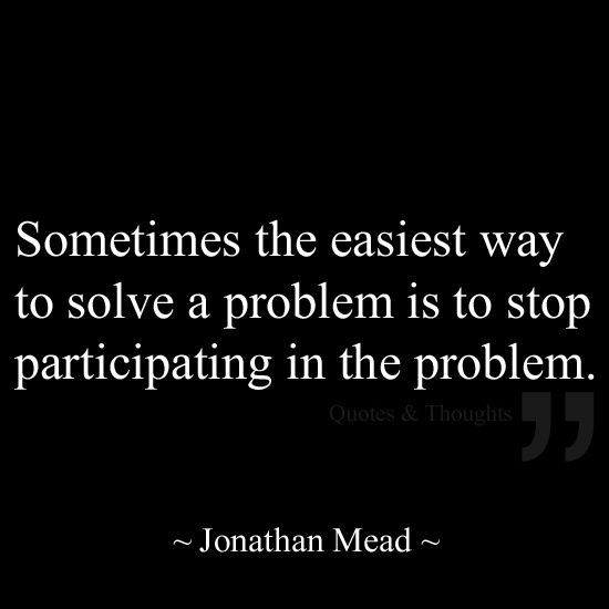 Sometimes the easiest way to solve a problem is to stop participating in the problem.