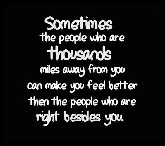 Sometimes the people who are thousand miles away from you can make you feel better then the people who are right besides you.
