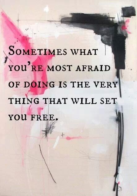 Sometimes what you're most afraid of doing is the very thing that will set you free.  Robert Tew