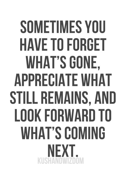 Sometimes you have to forget what's gone, appreciate what still remains, and look forward to what's coming next