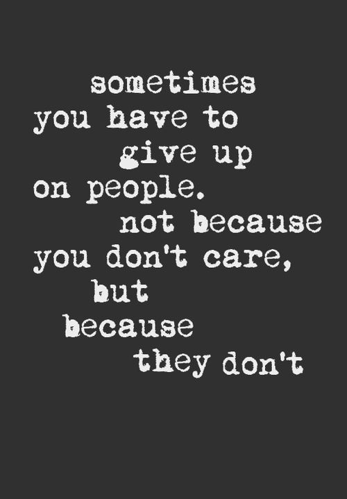 Sometimes you have to give up on people. Not because you don’t care, because they don’t.