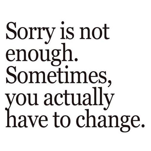 Sorry is not enough. Sometimes you actually have to change.