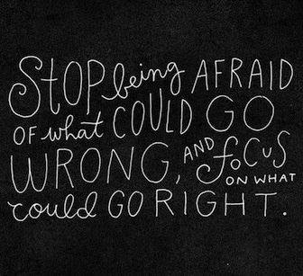 Stop being afraid of what could go wrong and focus on what could go right.