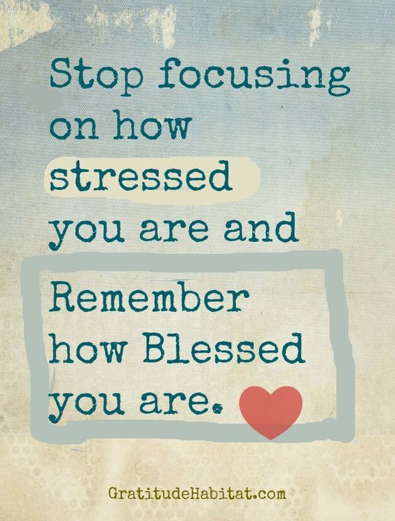 Stop focusing on how stressed you are and remember how blessed you are. 2