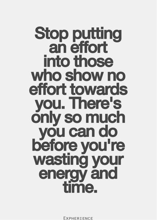 Stop putting an effort into those who show no effort towards you. There’s only so much you can do before you’re wasting your energy and time.