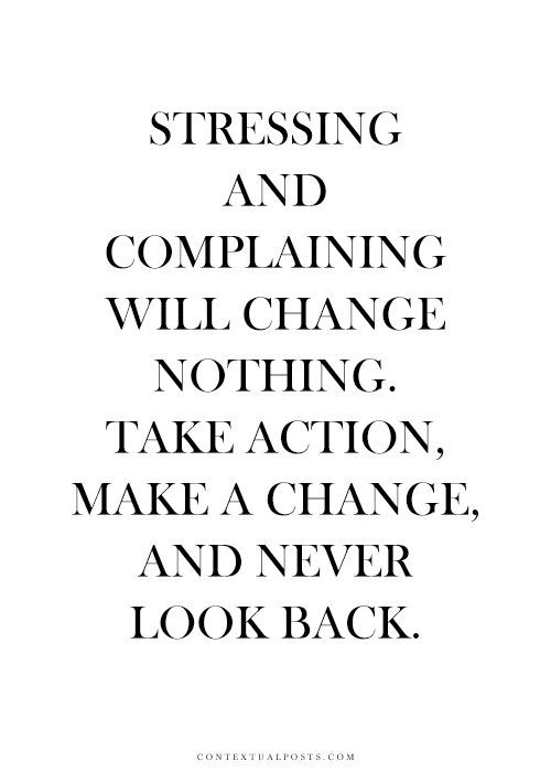 Stressing and complaining will change nothing. Take action, make a change, and never look back.