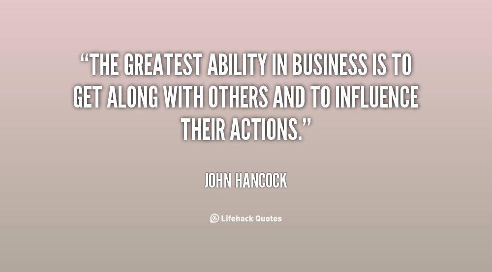 The Greatest Ability In Business Is To Get Along With Others And To Influence Their Actions  - John Hancock