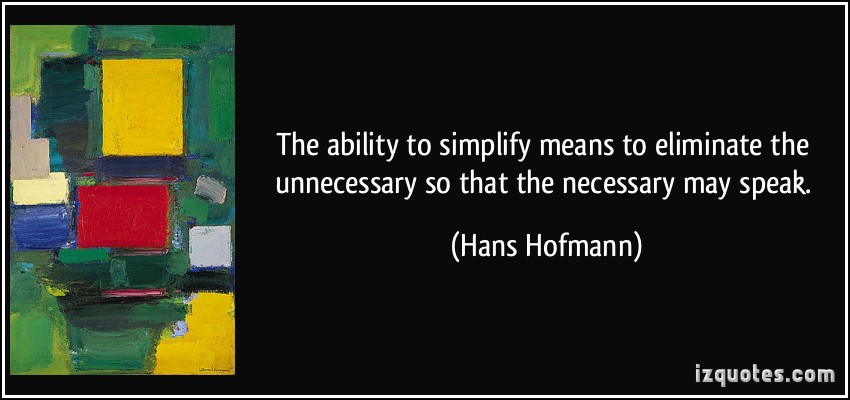 The ability to simplify means to eliminate the unnecessary so that the necessary may speak  - Hans Hofmann