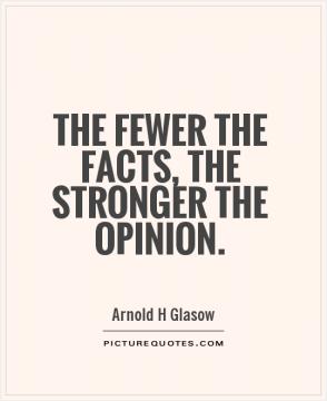 The fewer the facts, the stronger the opinion.   Arnold H. Glasow