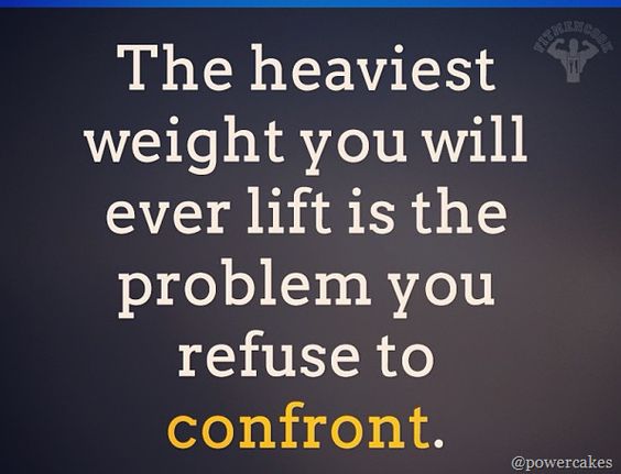 The heaviest weight you will ever lift is the problem you refuse to confront.  -Fit Men Cook