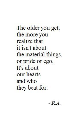 The older you get, the more you realize that it isn’t about material things, or pride or ego. It’s about our hearts and who they beat for.