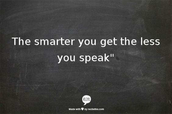The smarter you get the less you speak.