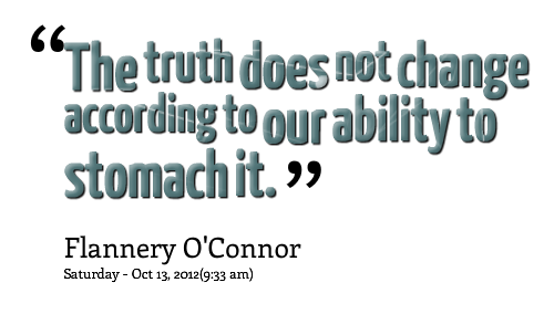 The truth does not change according to our ability to stomach it  - Flannery O'Connor