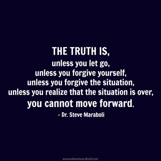 The truth is, unless you let go, unless you forgive yourself, unless you forgive the situation, unless you realize that the situation is over, you cannot move forward.  - Dr. Steve Maraboli
