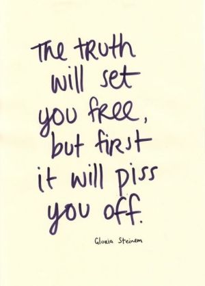 The truth will set you free, but first it will piss you off.   - Gloria Steinem
