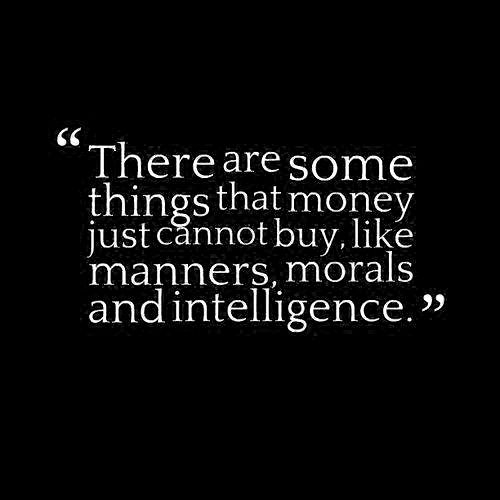 There are somethings that money just cannot buy, like manners, morals and intelligence.
