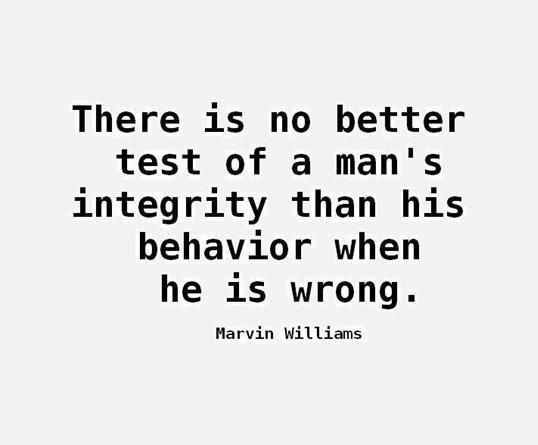 There is no better test of a man's integrity than his behavior when he is wrong.   -  Marvin Williams