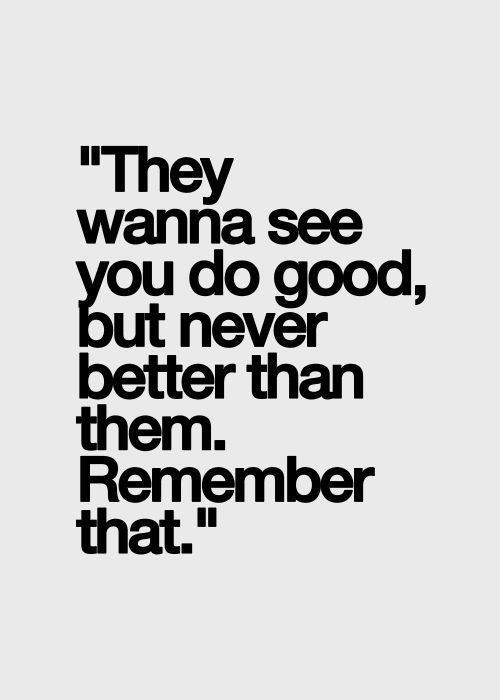 They Wanna See You Do Good But Never Better Than Them.  Remember that.