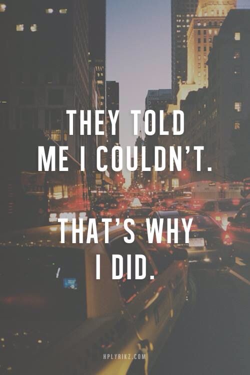 They told me I couldn’t. That’s why I did.