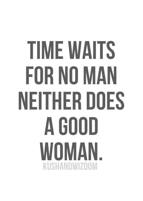 Time waits for no man. Neither does a good woman.