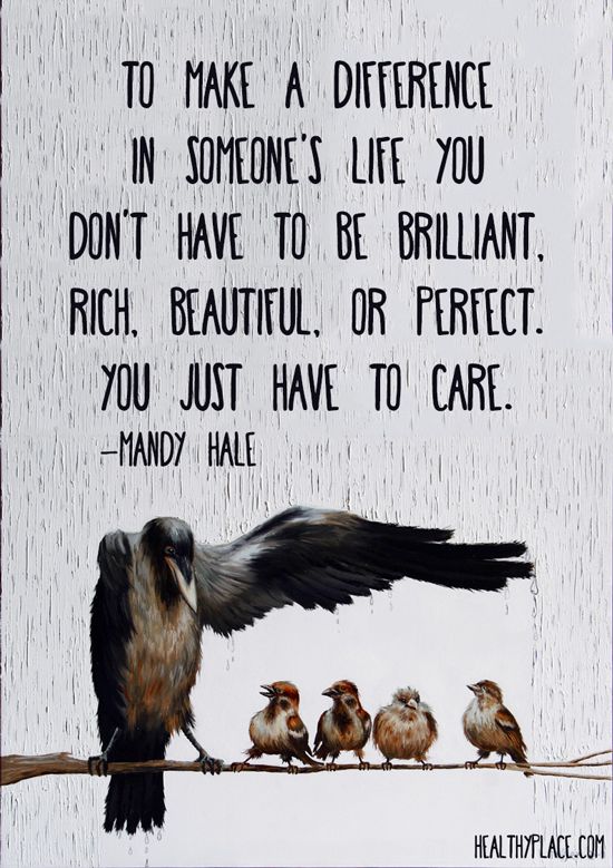 To make a difference in someone's life you don't have to be brilliant, rich, beautiful, or perfect. You just have to care.   - Mandy Hale