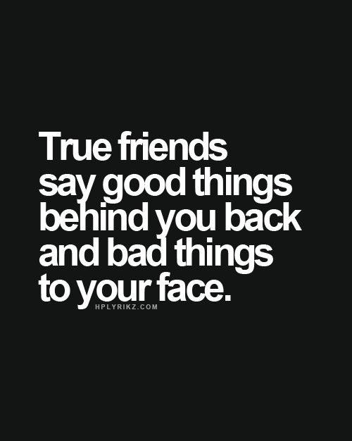 True friends say good things behind your back and bad things to your face.